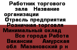 Работник торгового зала › Название организации ­ Team PRO 24 › Отрасль предприятия ­ Розничная торговля › Минимальный оклад ­ 25 000 - Все города Работа » Вакансии   . Амурская обл.,Мазановский р-н